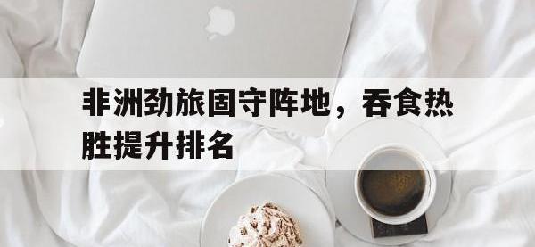 爱游戏官方入口-非洲劲旅固守阵地，吞食热胜提升排名